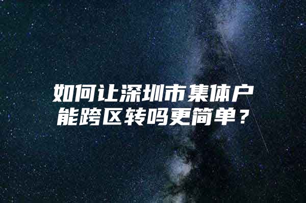 如何让深圳市集体户能跨区转吗更简单？