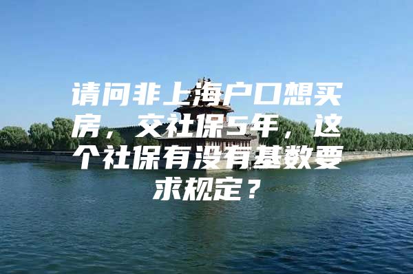 请问非上海户口想买房，交社保5年，这个社保有没有基数要求规定？