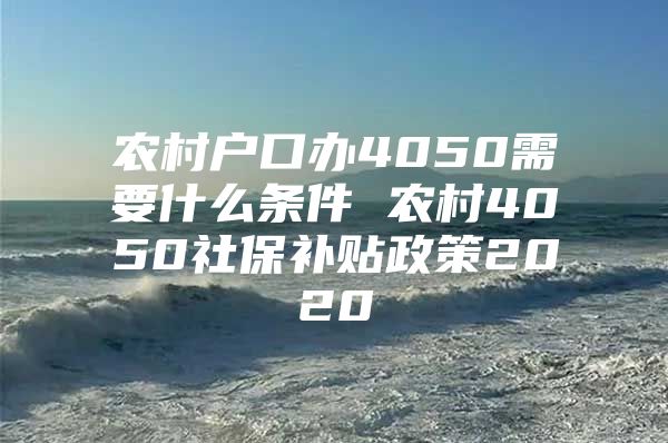 农村户口办4050需要什么条件 农村4050社保补贴政策2020