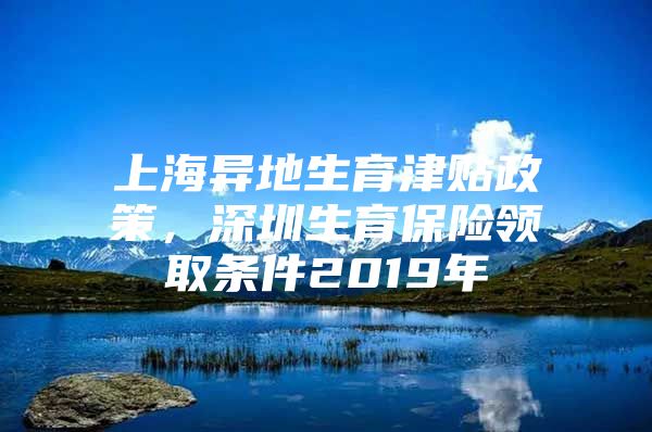 上海异地生育津贴政策，深圳生育保险领取条件2019年