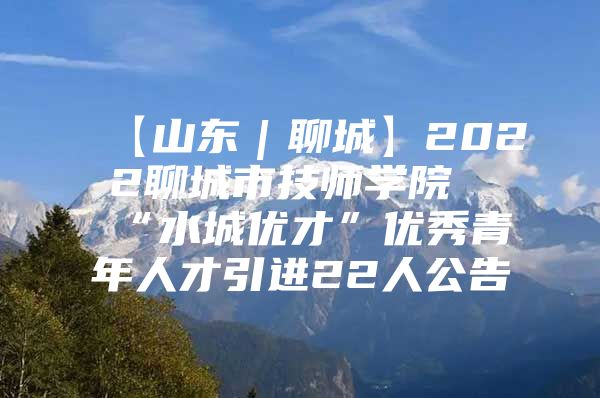 【山东｜聊城】2022聊城市技师学院“水城优才”优秀青年人才引进22人公告