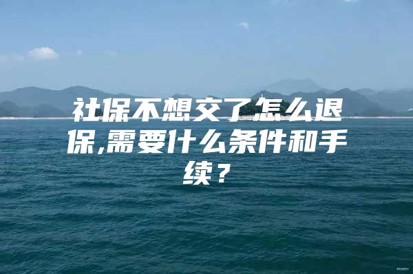 社保不想交了怎么退保,需要什么条件和手续？