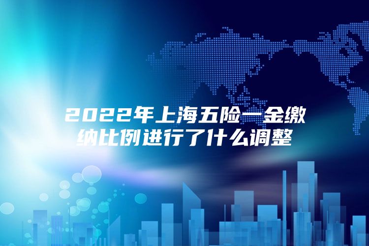 2022年上海五险一金缴纳比例进行了什么调整