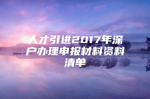 人才引进2017年深户办理申报材料资料清单