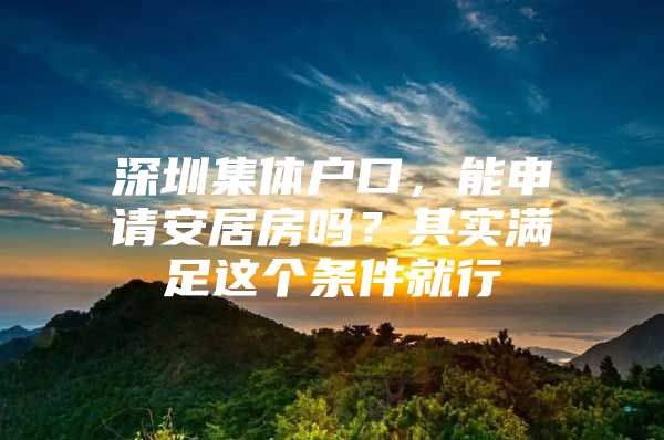 深圳集体户口，能申请安居房吗？其实满足这个条件就行