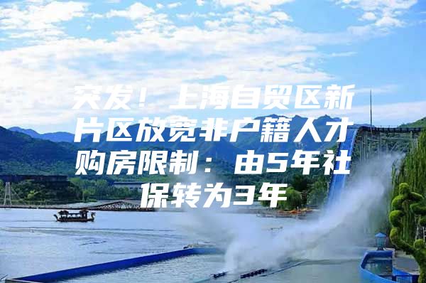 突发！上海自贸区新片区放宽非户籍人才购房限制：由5年社保转为3年