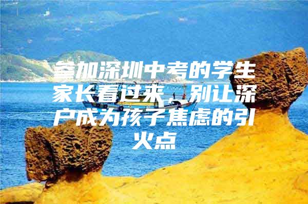 参加深圳中考的学生家长看过来，别让深户成为孩子焦虑的引火点