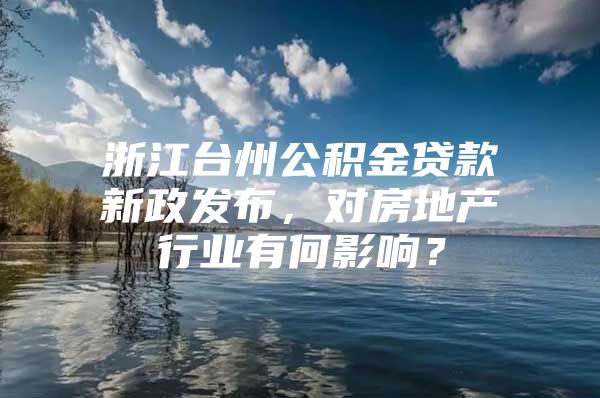 浙江台州公积金贷款新政发布，对房地产行业有何影响？