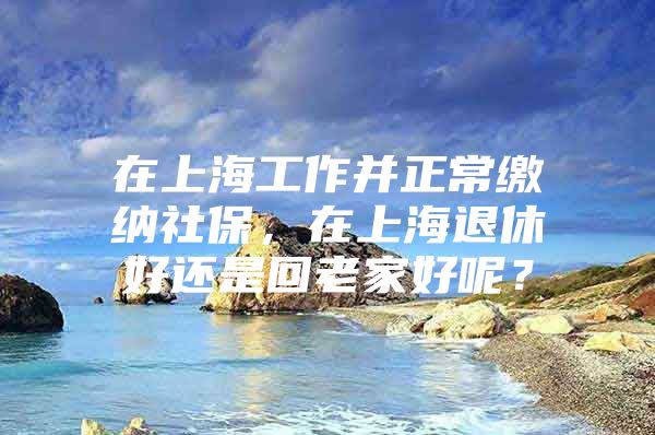 在上海工作并正常缴纳社保，在上海退休好还是回老家好呢？