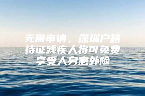 无需申请，深圳户籍持证残疾人将可免费享受人身意外险