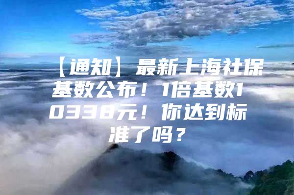 【通知】最新上海社保基数公布！1倍基数10338元！你达到标准了吗？