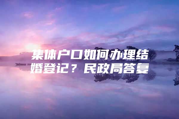 集体户口如何办理结婚登记？民政局答复