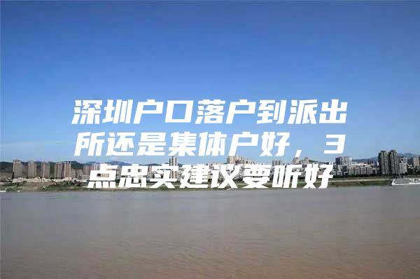 深圳户口落户到派出所还是集体户好，3点忠实建议要听好