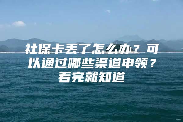 社保卡丢了怎么办？可以通过哪些渠道申领？看完就知道→