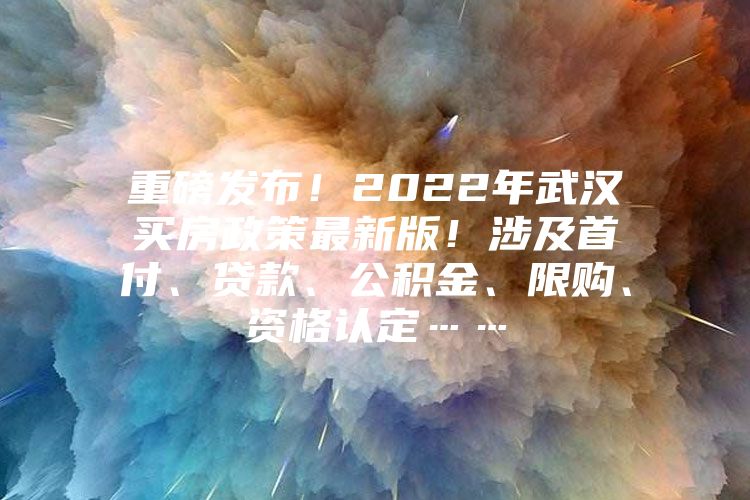 重磅发布！2022年武汉买房政策最新版！涉及首付、贷款、公积金、限购、资格认定……