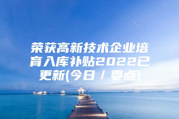 荣获高新技术企业培育入库补贴2022已更新(今日／要点)