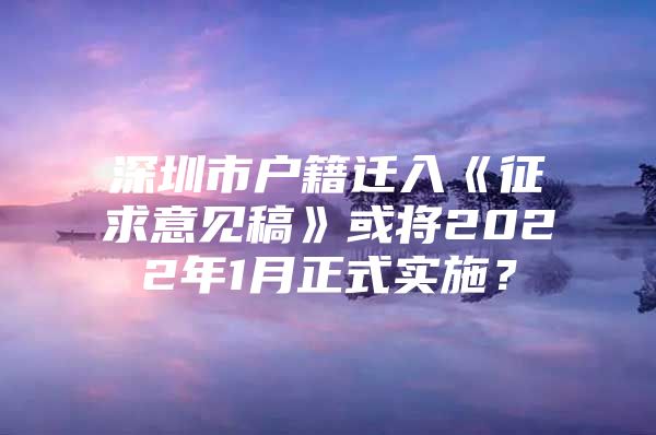 深圳市户籍迁入《征求意见稿》或将2022年1月正式实施？