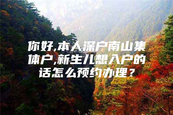 你好,本人深户南山集体户,新生儿想入户的话怎么预约办理？