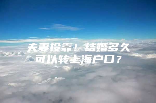 夫妻投靠！结婚多久可以转上海户口？