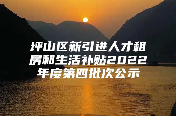 坪山区新引进人才租房和生活补贴2022年度第四批次公示