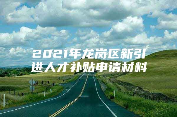 2021年龙岗区新引进人才补贴申请材料