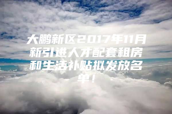 大鹏新区2017年11月新引进人才配套租房和生活补贴拟发放名单！