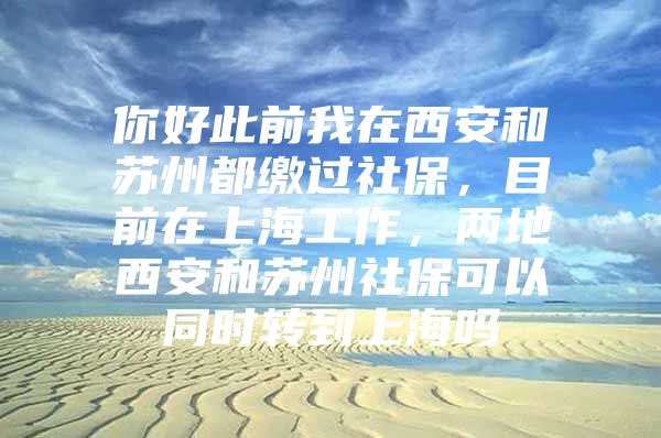 你好此前我在西安和苏州都缴过社保，目前在上海工作，两地西安和苏州社保可以同时转到上海吗