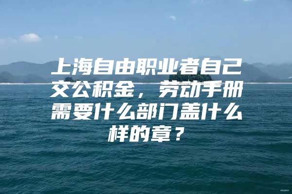 上海自由职业者自己交公积金，劳动手册需要什么部门盖什么样的章？