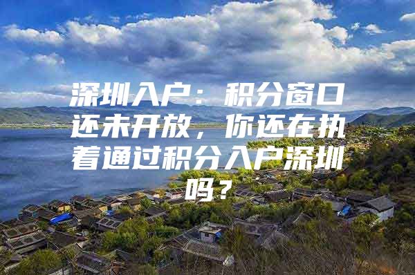 深圳入户：积分窗口还未开放，你还在执着通过积分入户深圳吗？