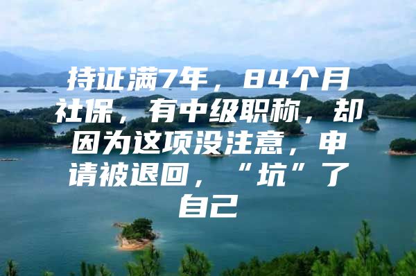 持证满7年，84个月社保，有中级职称，却因为这项没注意，申请被退回，“坑”了自己