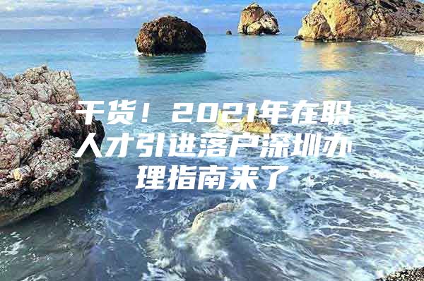 干货！2021年在职人才引进落户深圳办理指南来了