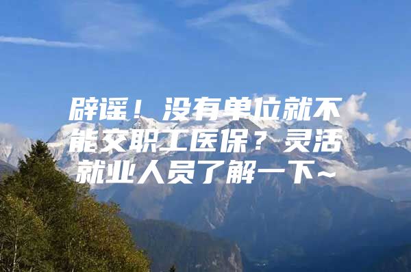 辟谣！没有单位就不能交职工医保？灵活就业人员了解一下~