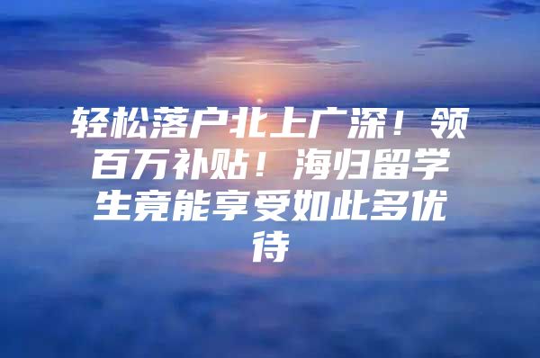 轻松落户北上广深！领百万补贴！海归留学生竟能享受如此多优待