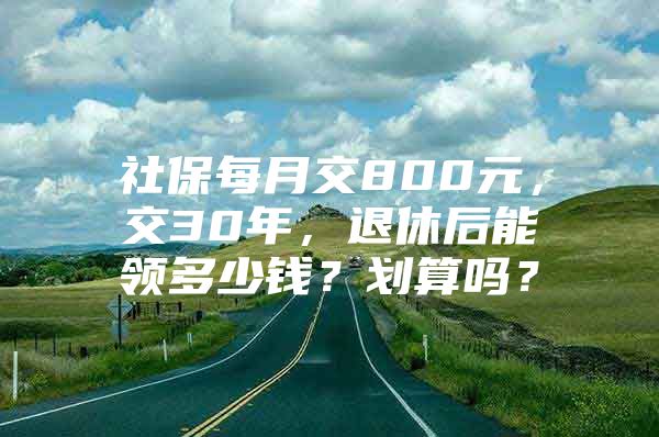 社保每月交800元，交30年，退休后能领多少钱？划算吗？