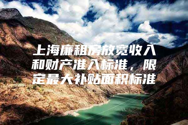 上海廉租房放宽收入和财产准入标准，限定最大补贴面积标准