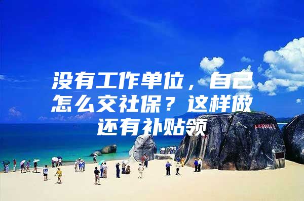 没有工作单位，自己怎么交社保？这样做还有补贴领