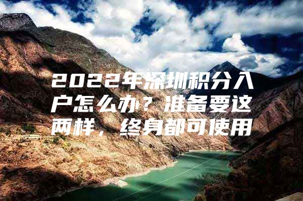 2022年深圳积分入户怎么办？准备要这两样，终身都可使用