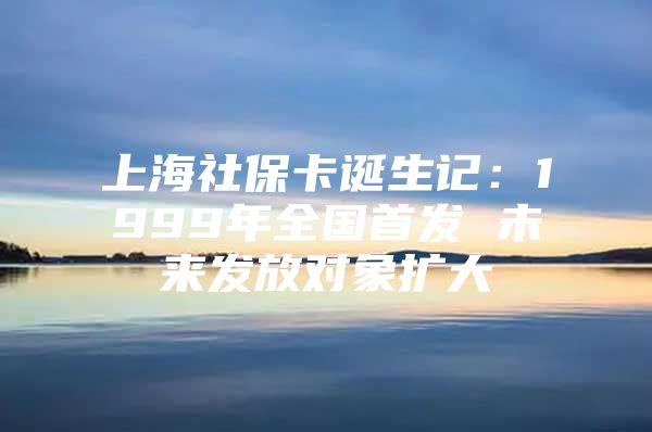 上海社保卡诞生记：1999年全国首发 未来发放对象扩大