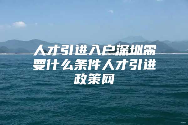 人才引进入户深圳需要什么条件人才引进政策网