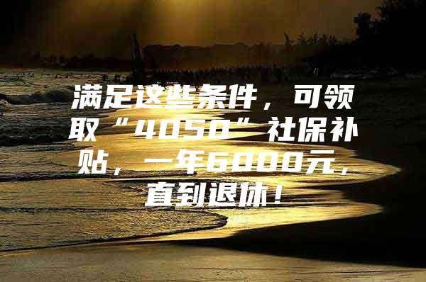 满足这些条件，可领取“4050”社保补贴，一年6000元，直到退休！