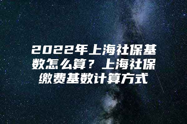 2022年上海社保基数怎么算？上海社保缴费基数计算方式