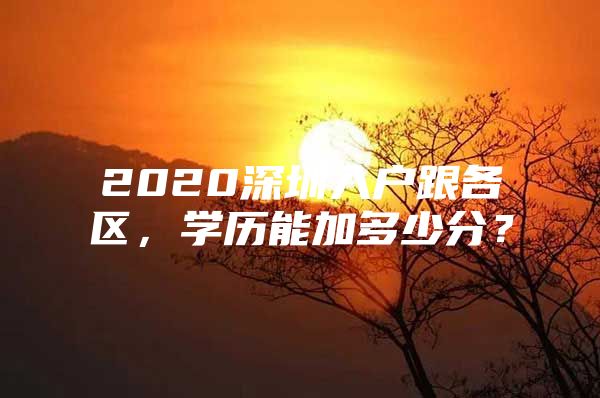 2020深圳入户跟各区，学历能加多少分？