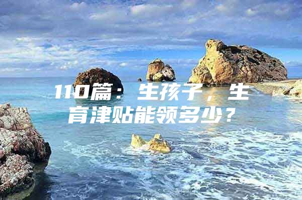 110篇：生孩子，生育津贴能领多少？