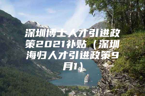 深圳博士人才引进政策2021补贴（深圳海归人才引进政策9月1）