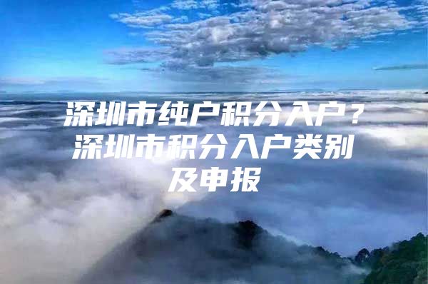 深圳市纯户积分入户？深圳市积分入户类别及申报