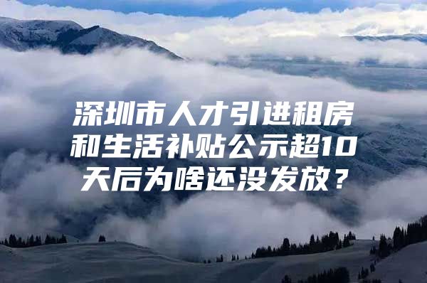 深圳市人才引进租房和生活补贴公示超10天后为啥还没发放？