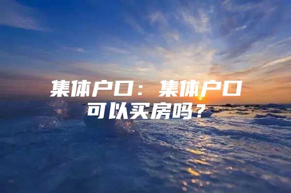 集体户口：集体户口可以买房吗？