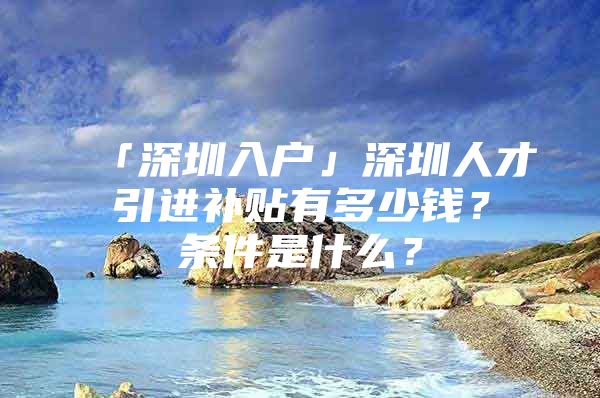 「深圳入户」深圳人才引进补贴有多少钱？条件是什么？