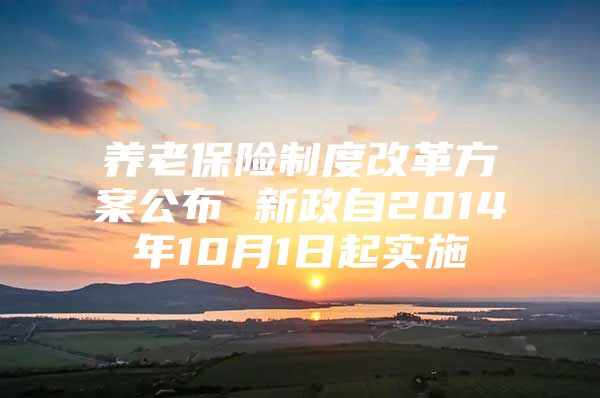 养老保险制度改革方案公布 新政自2014年10月1日起实施