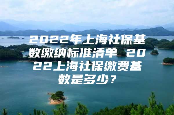 2022年上海社保基数缴纳标准清单 2022上海社保缴费基数是多少？